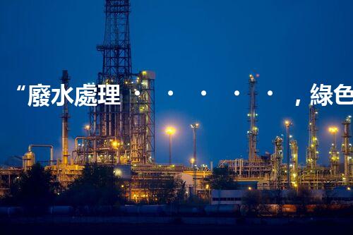 “廢水處理，綠色環(huán)保新篇章”